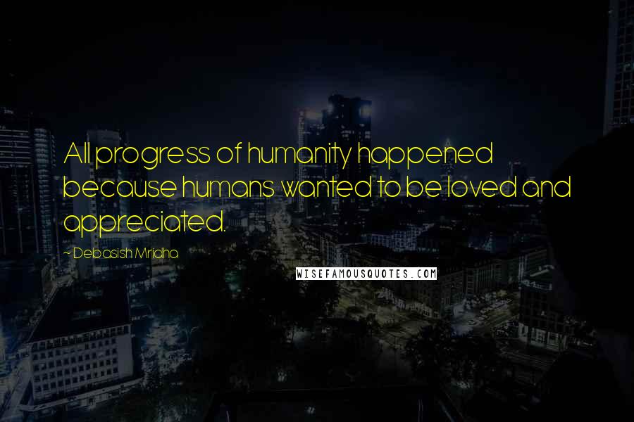 Debasish Mridha Quotes: All progress of humanity happened because humans wanted to be loved and appreciated.