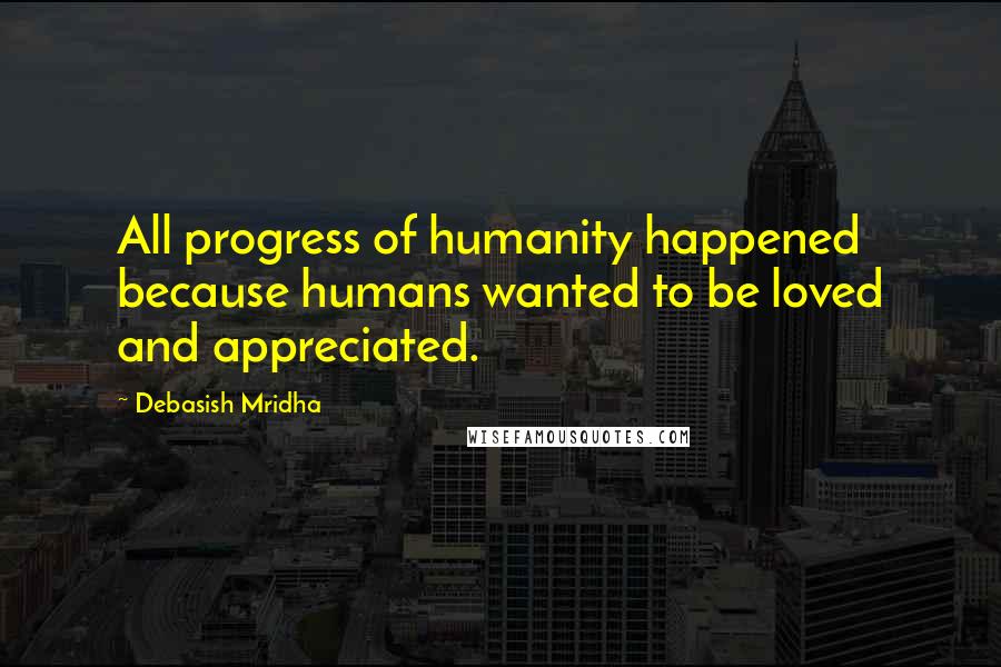 Debasish Mridha Quotes: All progress of humanity happened because humans wanted to be loved and appreciated.