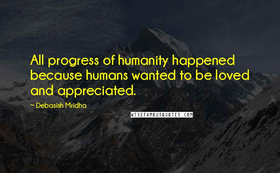 Debasish Mridha Quotes: All progress of humanity happened because humans wanted to be loved and appreciated.