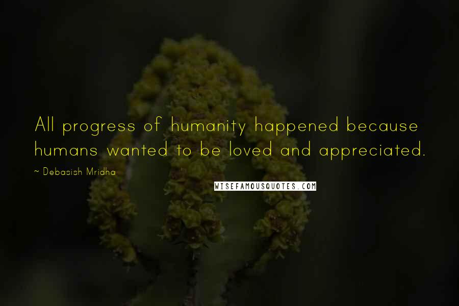 Debasish Mridha Quotes: All progress of humanity happened because humans wanted to be loved and appreciated.