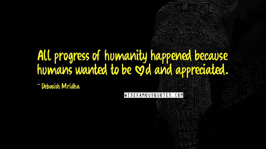 Debasish Mridha Quotes: All progress of humanity happened because humans wanted to be loved and appreciated.