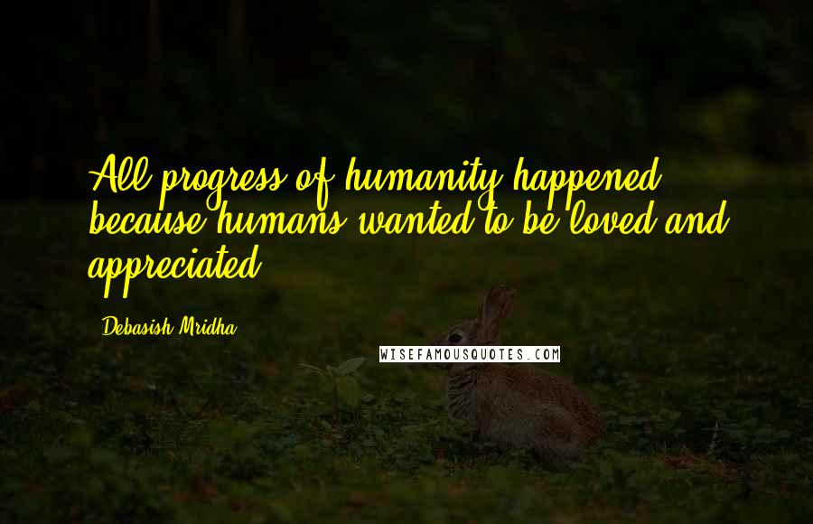 Debasish Mridha Quotes: All progress of humanity happened because humans wanted to be loved and appreciated.