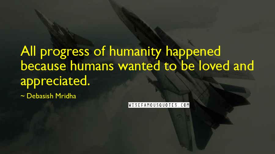 Debasish Mridha Quotes: All progress of humanity happened because humans wanted to be loved and appreciated.