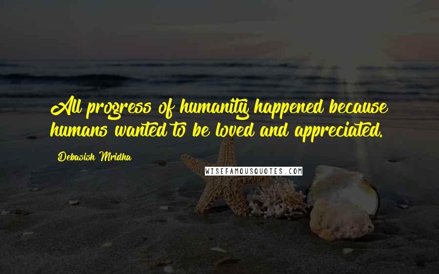 Debasish Mridha Quotes: All progress of humanity happened because humans wanted to be loved and appreciated.