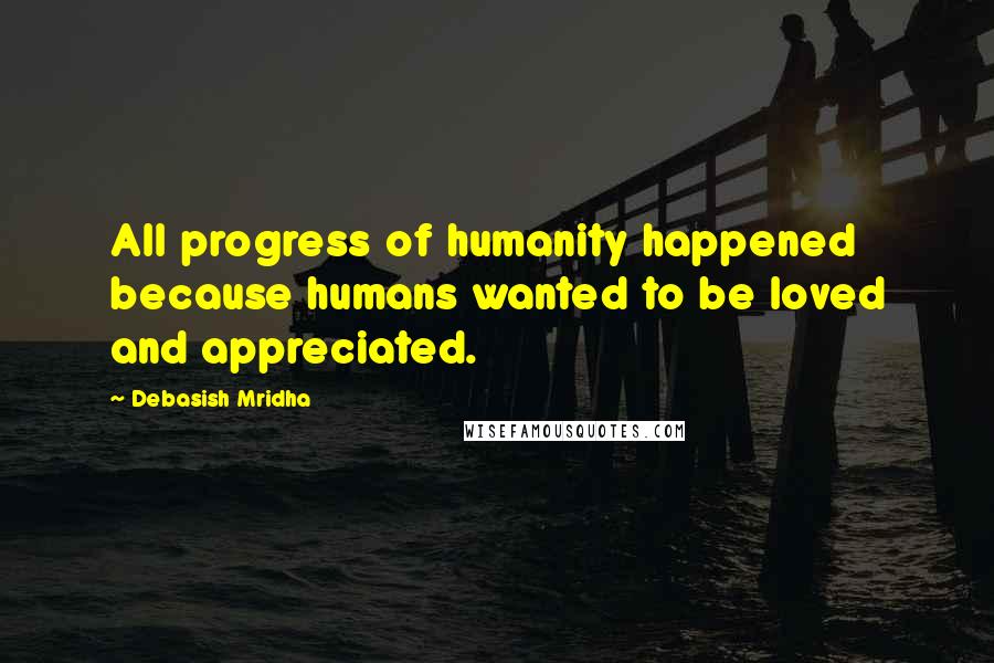 Debasish Mridha Quotes: All progress of humanity happened because humans wanted to be loved and appreciated.