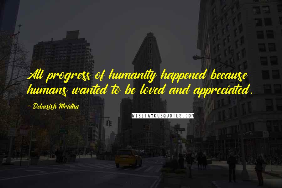 Debasish Mridha Quotes: All progress of humanity happened because humans wanted to be loved and appreciated.