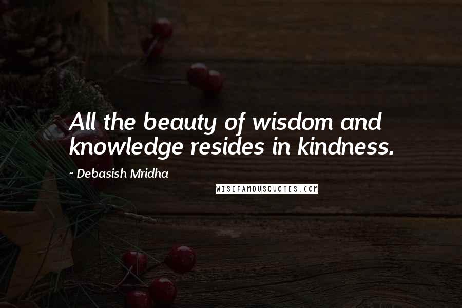 Debasish Mridha Quotes: All the beauty of wisdom and knowledge resides in kindness.