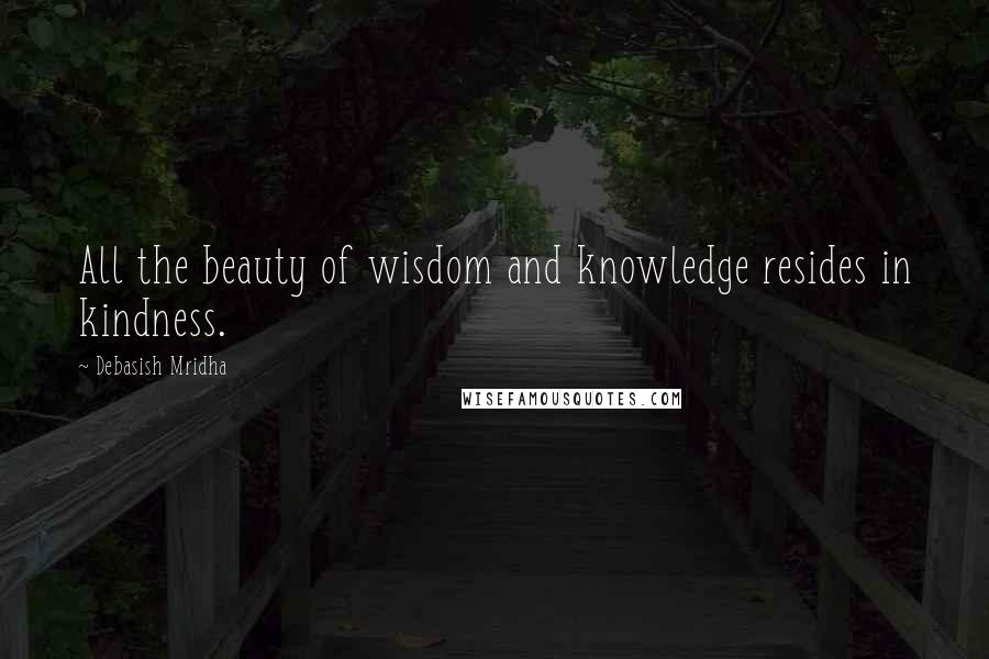 Debasish Mridha Quotes: All the beauty of wisdom and knowledge resides in kindness.