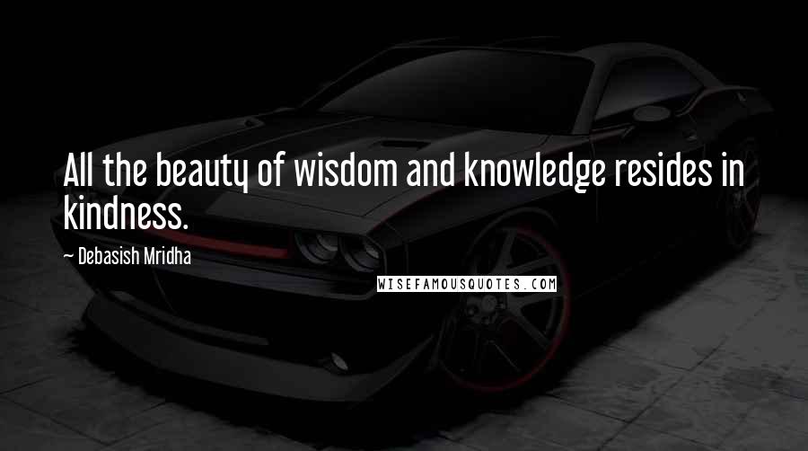 Debasish Mridha Quotes: All the beauty of wisdom and knowledge resides in kindness.