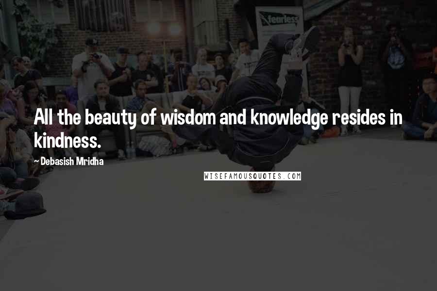 Debasish Mridha Quotes: All the beauty of wisdom and knowledge resides in kindness.