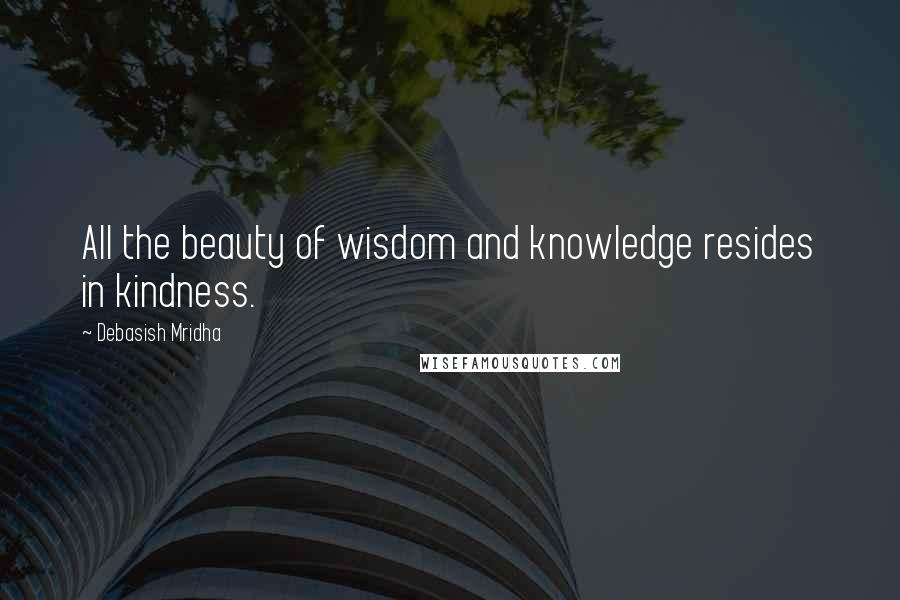 Debasish Mridha Quotes: All the beauty of wisdom and knowledge resides in kindness.