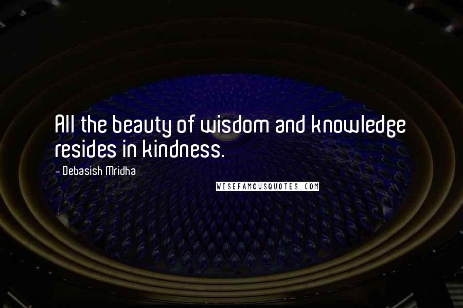 Debasish Mridha Quotes: All the beauty of wisdom and knowledge resides in kindness.