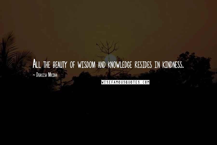 Debasish Mridha Quotes: All the beauty of wisdom and knowledge resides in kindness.