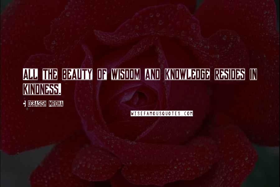 Debasish Mridha Quotes: All the beauty of wisdom and knowledge resides in kindness.