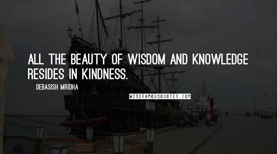 Debasish Mridha Quotes: All the beauty of wisdom and knowledge resides in kindness.