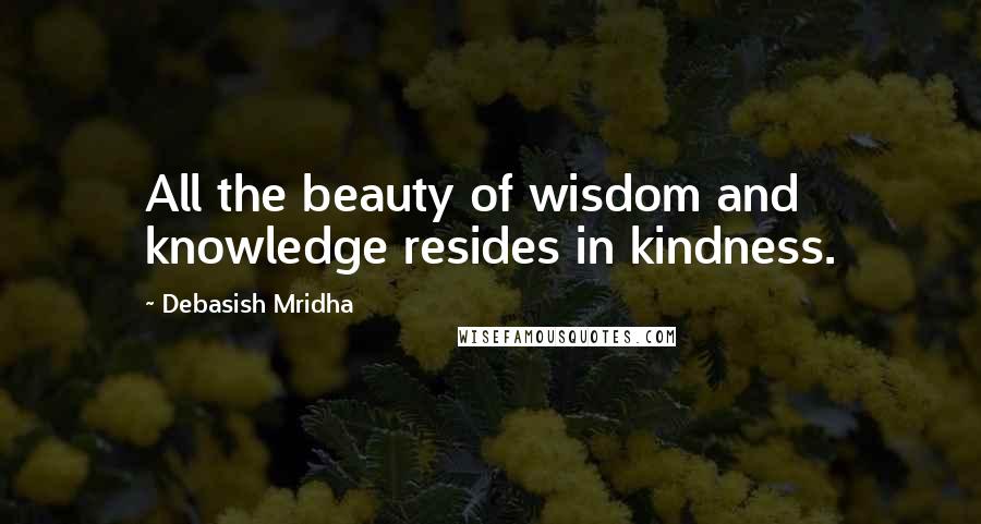 Debasish Mridha Quotes: All the beauty of wisdom and knowledge resides in kindness.