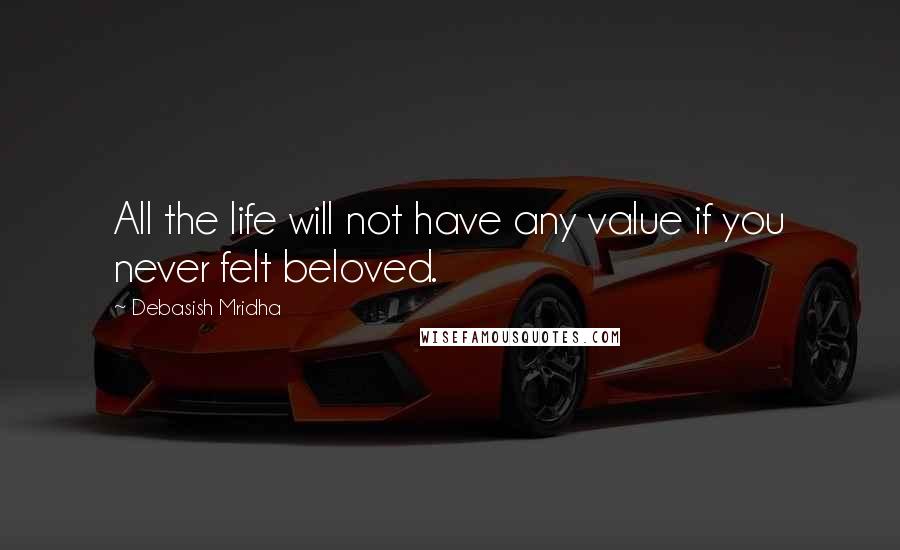 Debasish Mridha Quotes: All the life will not have any value if you never felt beloved.