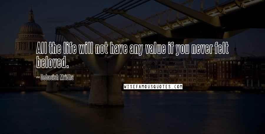 Debasish Mridha Quotes: All the life will not have any value if you never felt beloved.