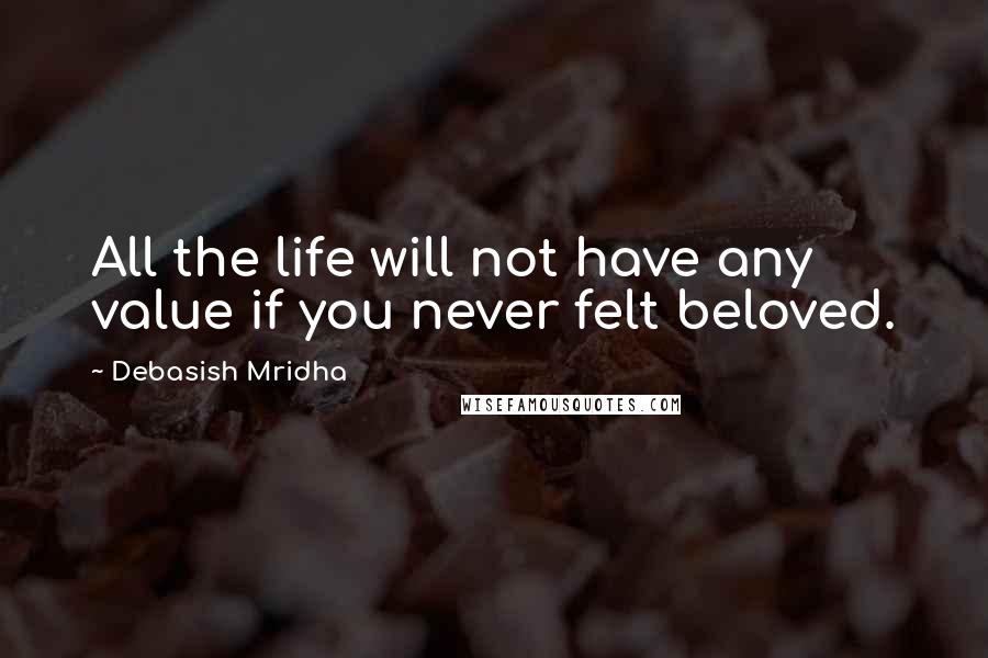 Debasish Mridha Quotes: All the life will not have any value if you never felt beloved.