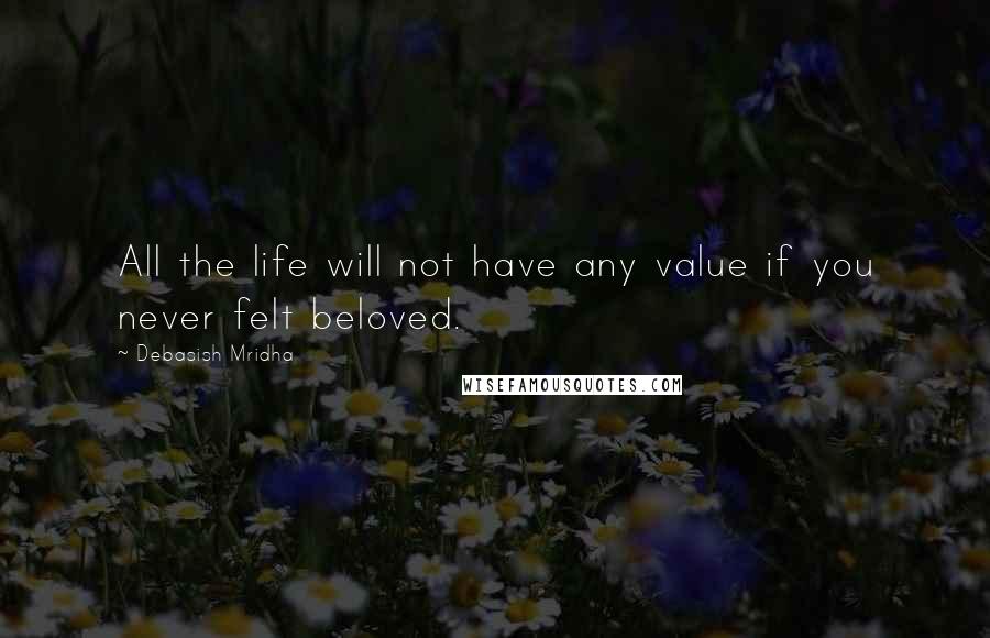 Debasish Mridha Quotes: All the life will not have any value if you never felt beloved.