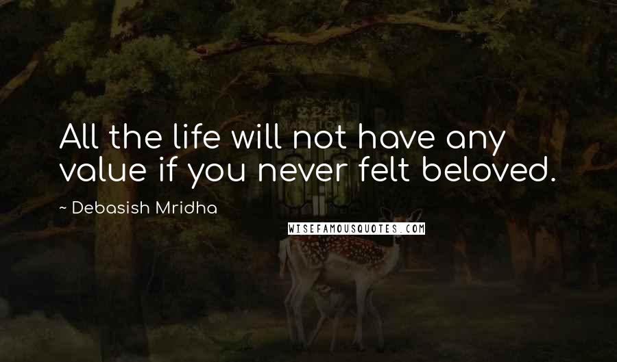 Debasish Mridha Quotes: All the life will not have any value if you never felt beloved.