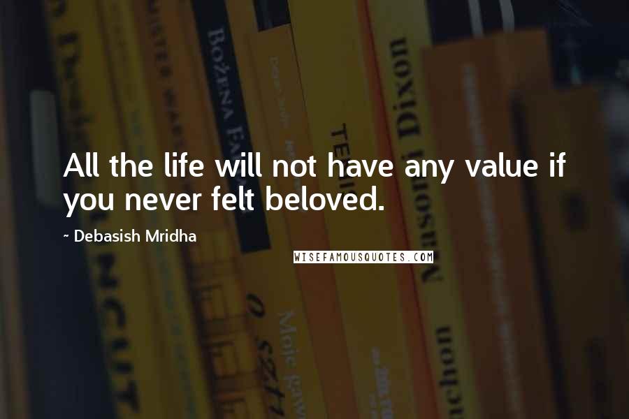 Debasish Mridha Quotes: All the life will not have any value if you never felt beloved.
