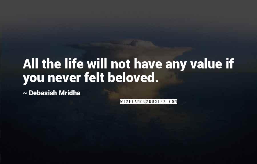 Debasish Mridha Quotes: All the life will not have any value if you never felt beloved.