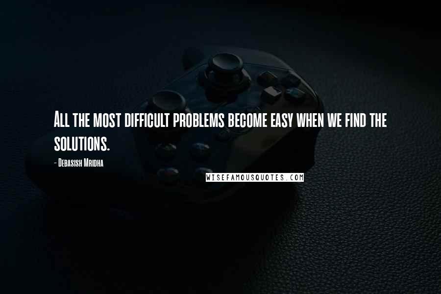 Debasish Mridha Quotes: All the most difficult problems become easy when we find the solutions.