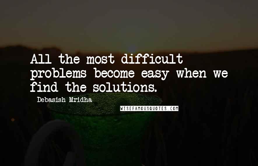 Debasish Mridha Quotes: All the most difficult problems become easy when we find the solutions.