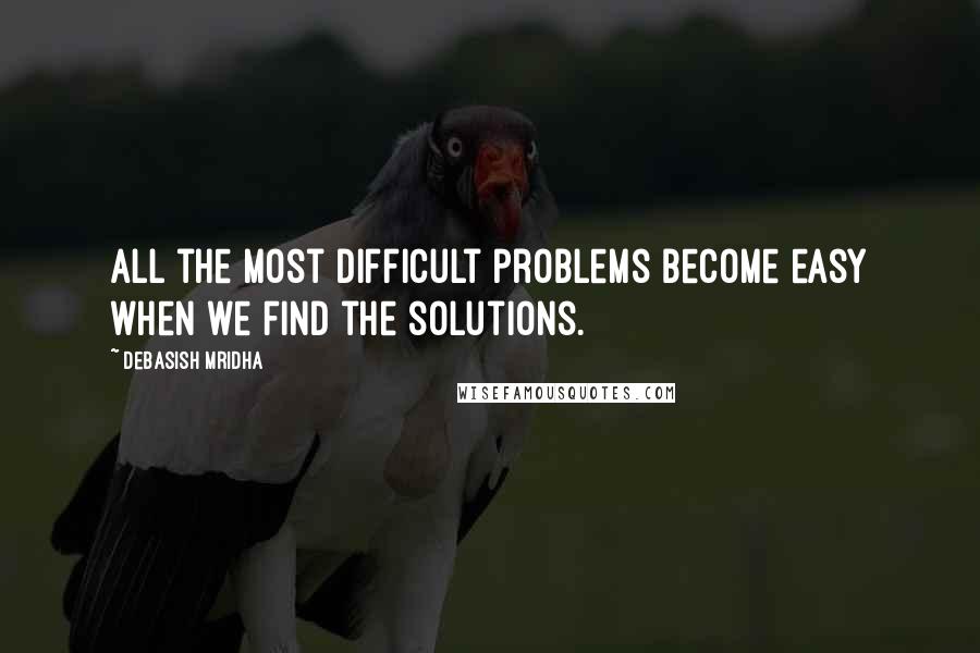 Debasish Mridha Quotes: All the most difficult problems become easy when we find the solutions.