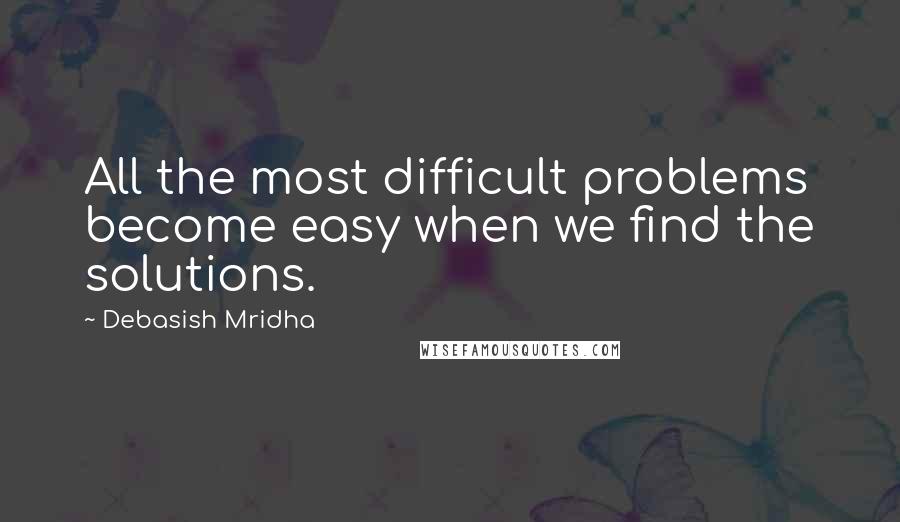 Debasish Mridha Quotes: All the most difficult problems become easy when we find the solutions.