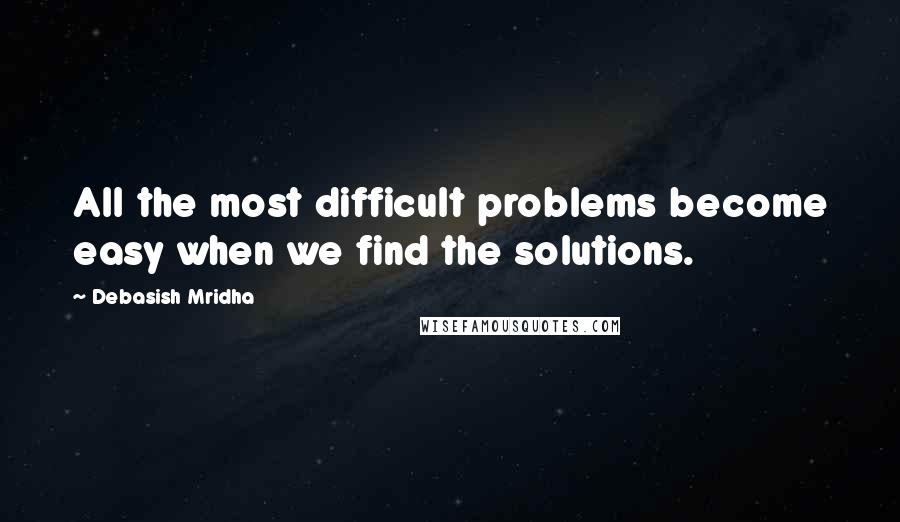 Debasish Mridha Quotes: All the most difficult problems become easy when we find the solutions.