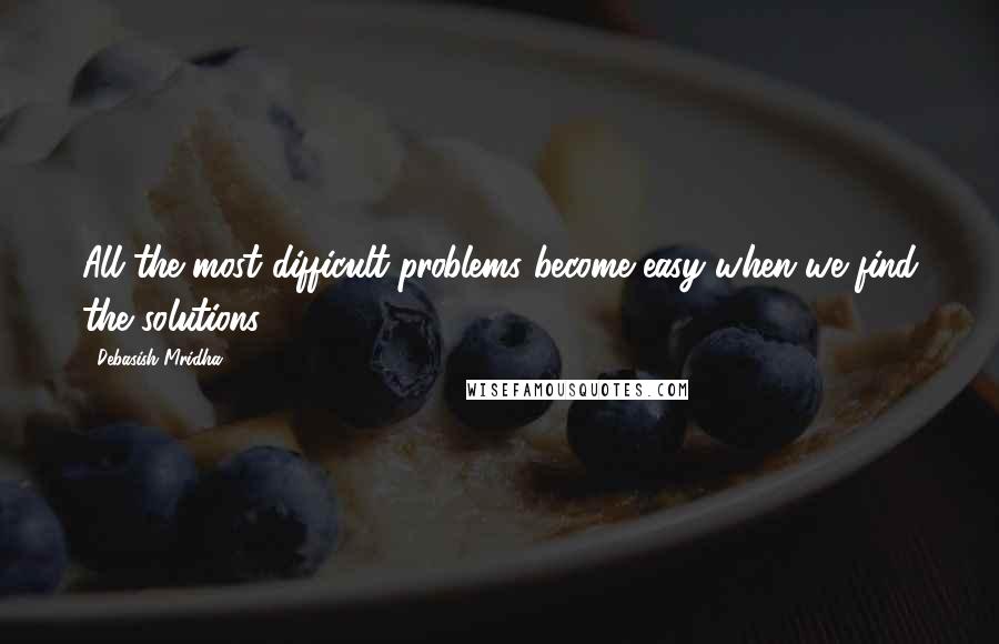 Debasish Mridha Quotes: All the most difficult problems become easy when we find the solutions.