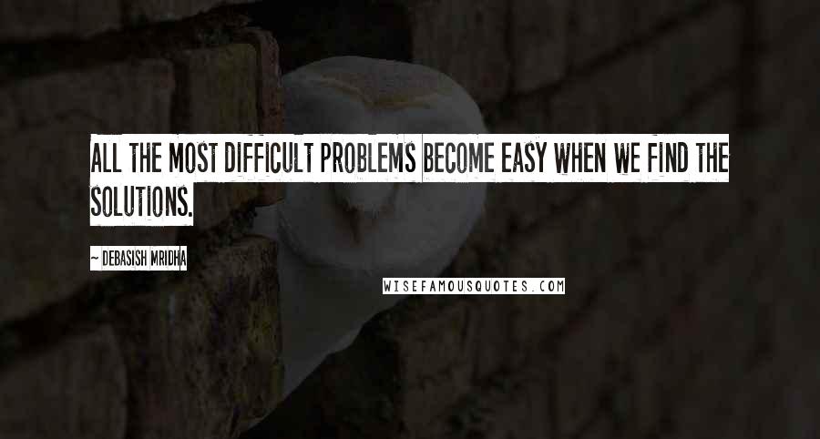 Debasish Mridha Quotes: All the most difficult problems become easy when we find the solutions.