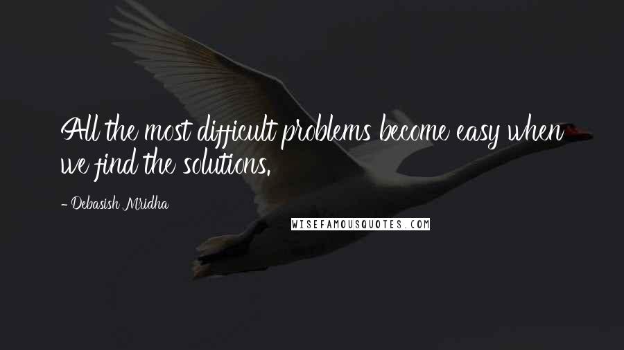 Debasish Mridha Quotes: All the most difficult problems become easy when we find the solutions.