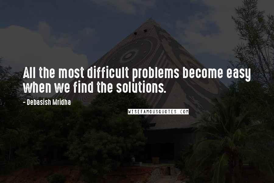 Debasish Mridha Quotes: All the most difficult problems become easy when we find the solutions.