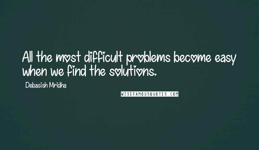 Debasish Mridha Quotes: All the most difficult problems become easy when we find the solutions.