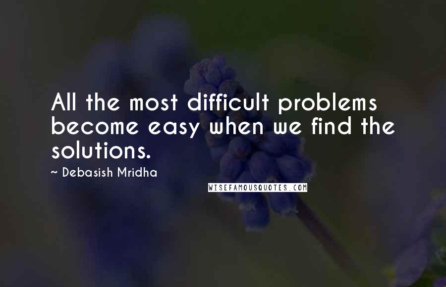 Debasish Mridha Quotes: All the most difficult problems become easy when we find the solutions.