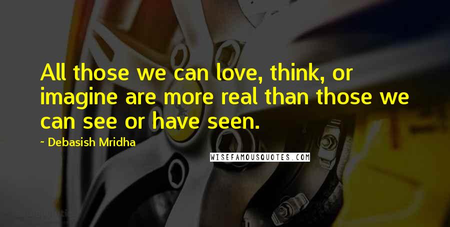 Debasish Mridha Quotes: All those we can love, think, or imagine are more real than those we can see or have seen.