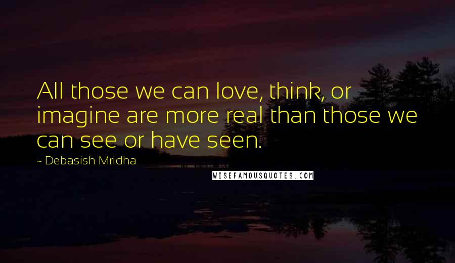 Debasish Mridha Quotes: All those we can love, think, or imagine are more real than those we can see or have seen.