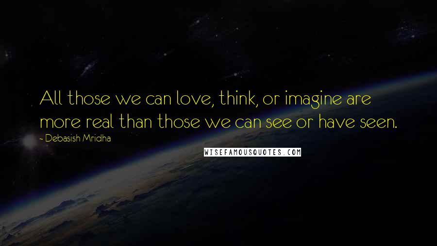 Debasish Mridha Quotes: All those we can love, think, or imagine are more real than those we can see or have seen.