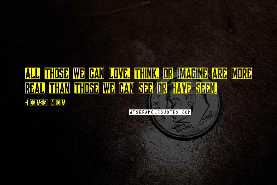 Debasish Mridha Quotes: All those we can love, think, or imagine are more real than those we can see or have seen.