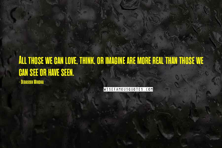 Debasish Mridha Quotes: All those we can love, think, or imagine are more real than those we can see or have seen.