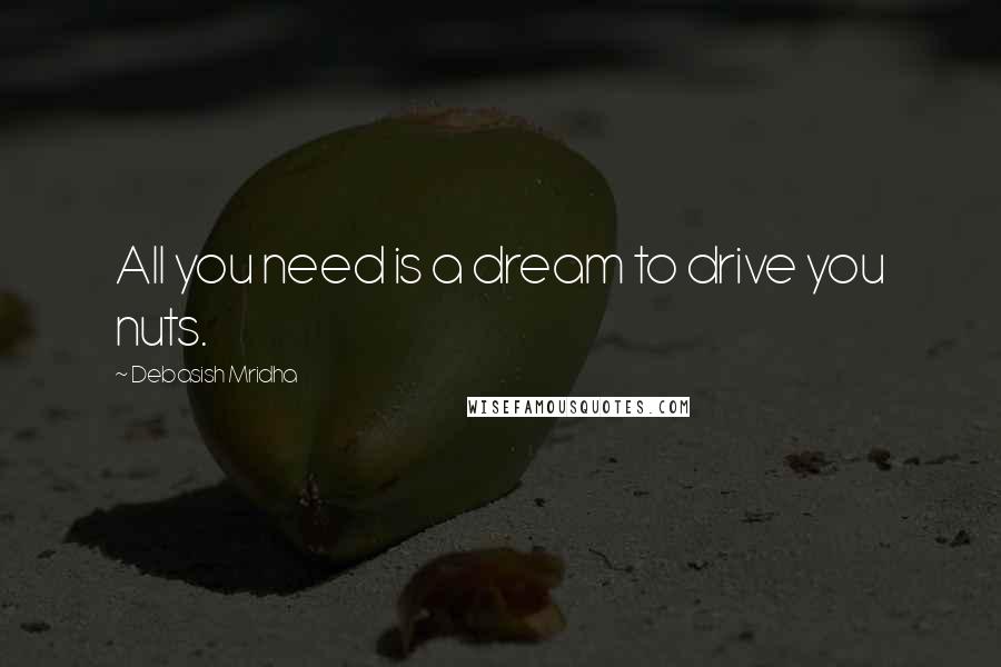 Debasish Mridha Quotes: All you need is a dream to drive you nuts.