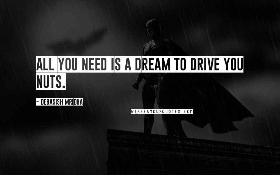 Debasish Mridha Quotes: All you need is a dream to drive you nuts.