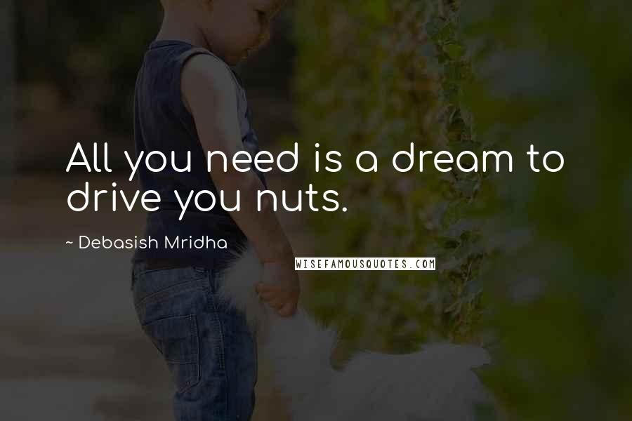 Debasish Mridha Quotes: All you need is a dream to drive you nuts.