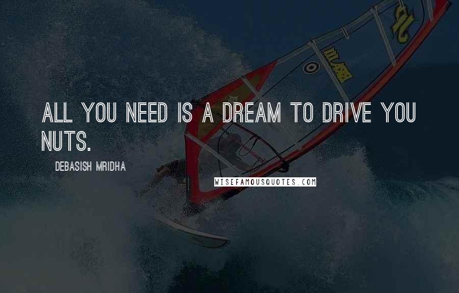 Debasish Mridha Quotes: All you need is a dream to drive you nuts.