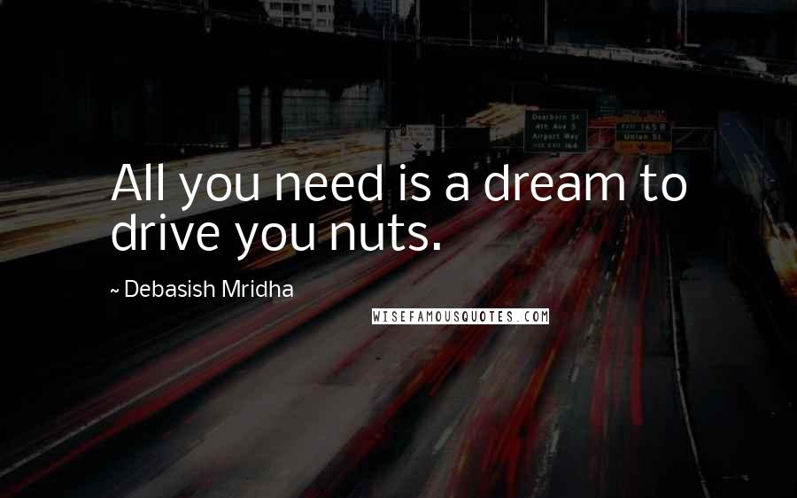 Debasish Mridha Quotes: All you need is a dream to drive you nuts.
