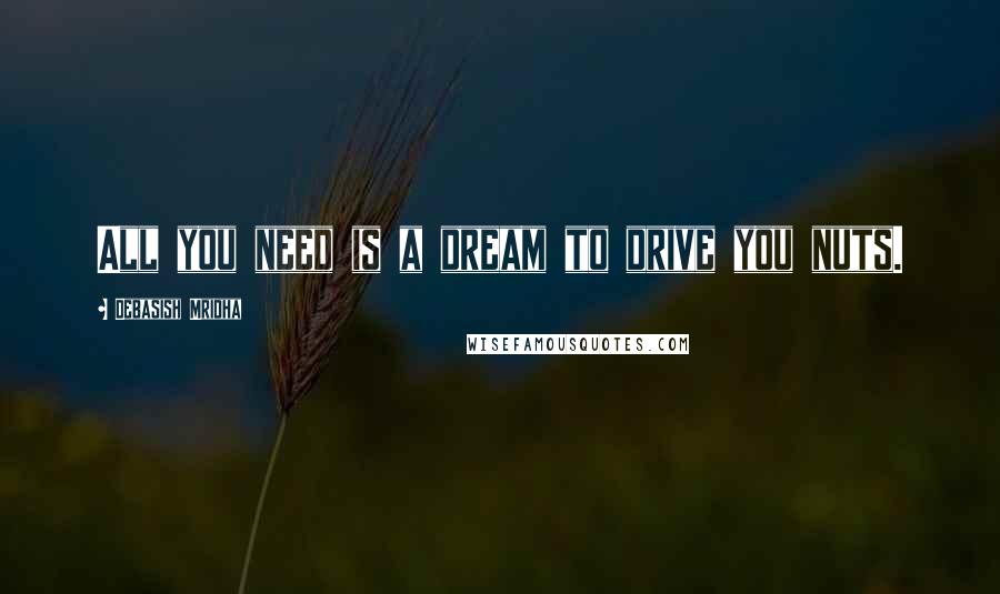 Debasish Mridha Quotes: All you need is a dream to drive you nuts.