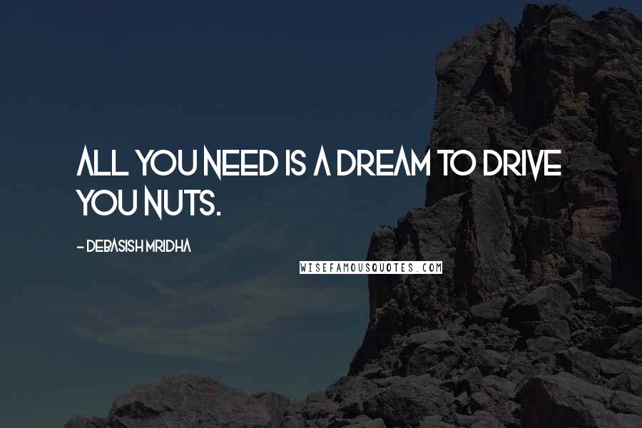 Debasish Mridha Quotes: All you need is a dream to drive you nuts.